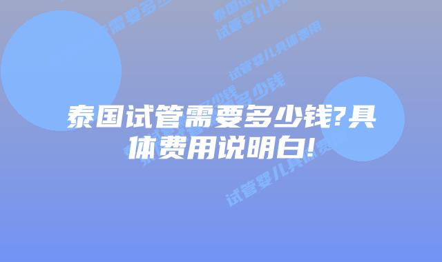 泰国试管需要多少钱?具体费用说明白!