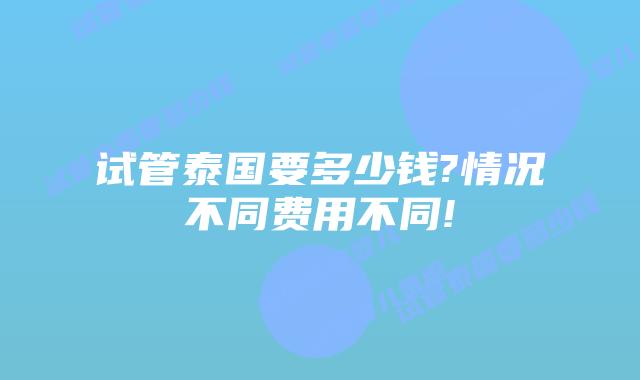 试管泰国要多少钱?情况不同费用不同!