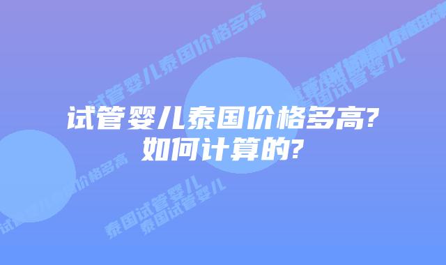 试管婴儿泰国价格多高?如何计算的?