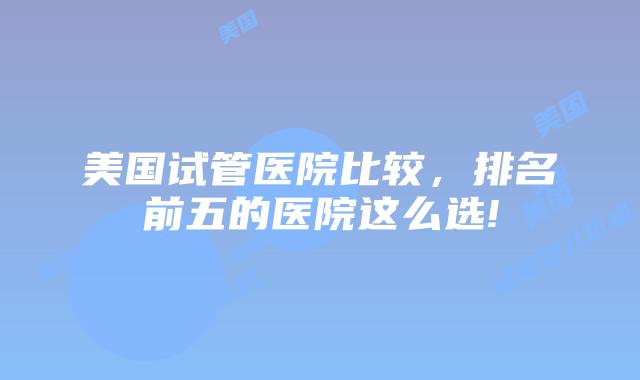 美国试管医院比较,排名前五的医院这么选!