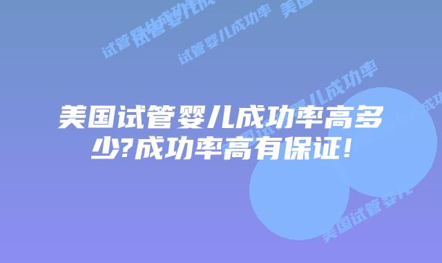 美国试管婴儿成功率高多少?成功率高有保证!