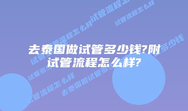 去泰国做试管多少钱?附试管流程怎么样?