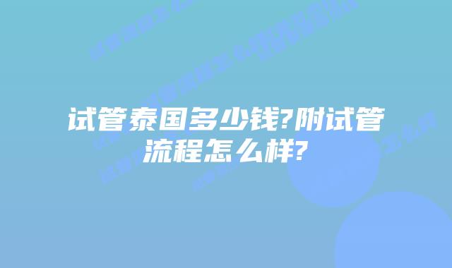 试管泰国多少钱?附试管流程怎么样?