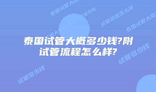 泰国试管大概多少钱?附试管流程怎么样?