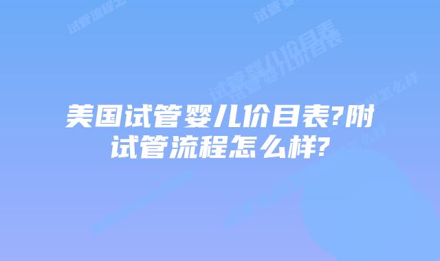 美国试管婴儿价目表?附试管流程怎么样?