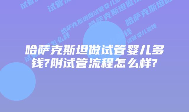哈萨克斯坦做试管婴儿多钱?附试管流程怎么样?