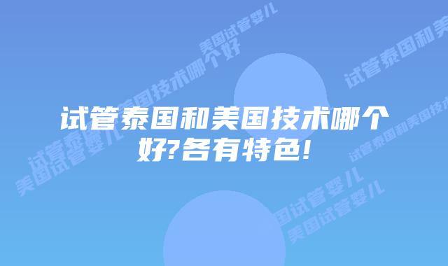 试管泰国和美国技术哪个好?各有特色!