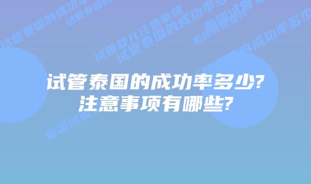 试管泰国的成功率多少?注意事项有哪些?
