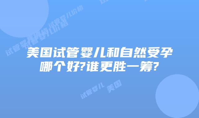 美国试管婴儿和自然受孕哪个好?谁更胜一筹?