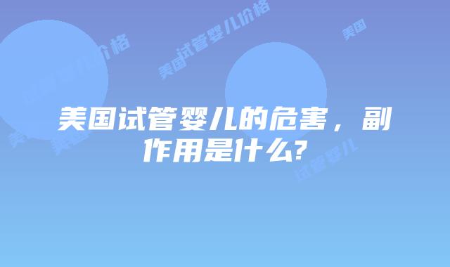 美国试管婴儿的危害,副作用是什么?