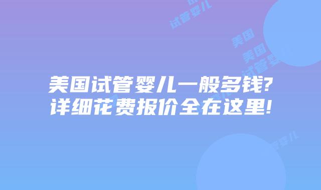美国试管婴儿一般多钱?详细花费报价全在这里!
