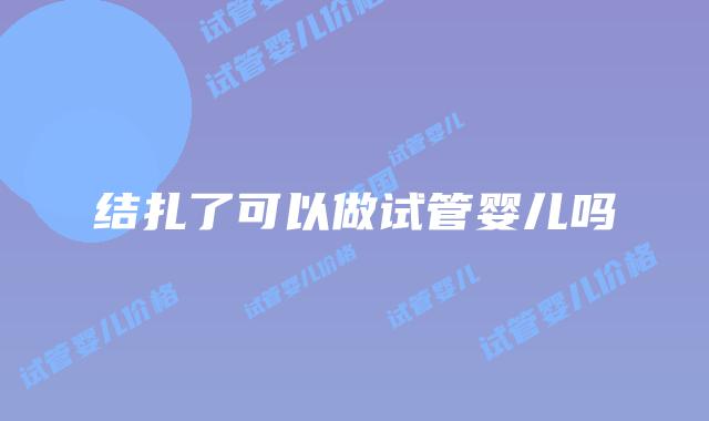 结扎了可以做试管婴儿吗