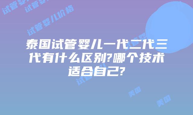 泰国试管婴儿一代二代三代有什么区别?哪个技术适合自己?