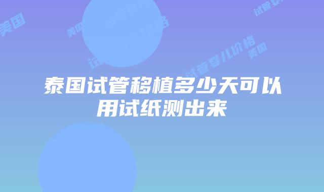 泰国试管移植多少天可以用试纸测出来