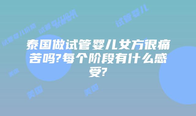 泰国做试管婴儿女方很痛苦吗?每个阶段有什么感受?
