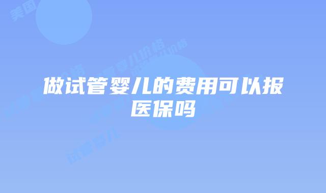 做试管婴儿的费用可以报医保吗