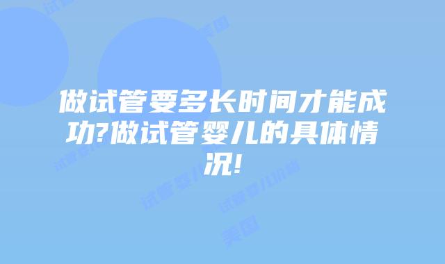 做试管要多长时间才能成功?做试管婴儿的具体情况!