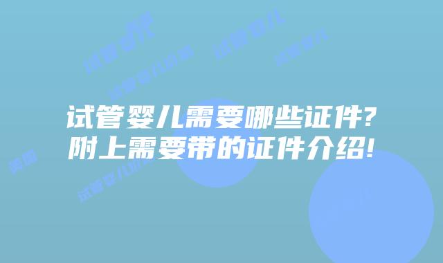 试管婴儿需要哪些证件?附上需要带的证件介绍!