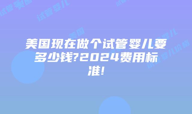 美国现在做个试管婴儿要多少钱?2024费用标准!