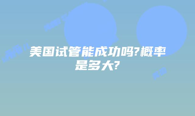 美国试管能成功吗?概率是多大?