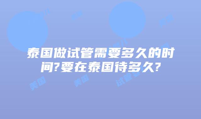 泰国做试管需要多久的时间?要在泰国待多久?