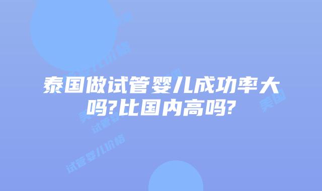 泰国做试管婴儿成功率大吗?比国内高吗?