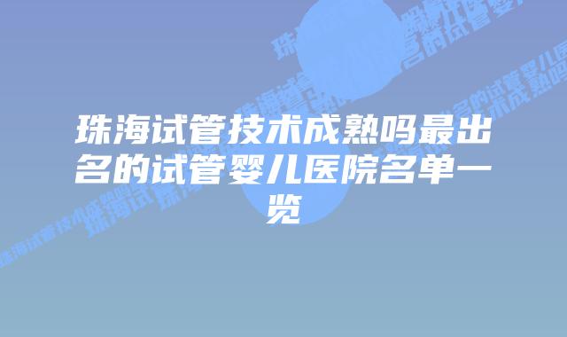 珠海试管技术成熟吗最出名的试管婴儿医院名单一览