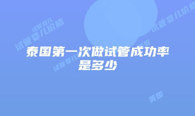 泰国第一次做试管成功率是多少