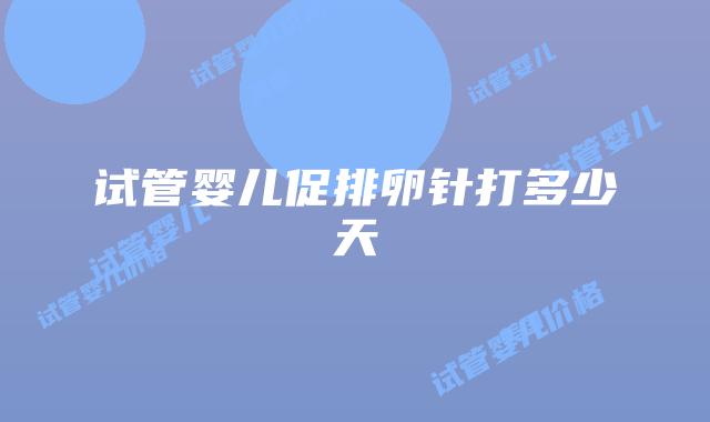 试管婴儿促排卵针打多少天