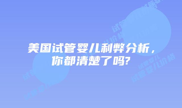 美国试管婴儿利弊分析,你都清楚了吗?