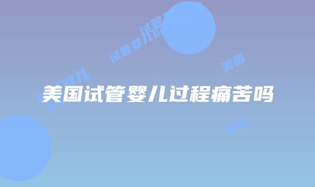 美国试管婴儿过程痛苦吗