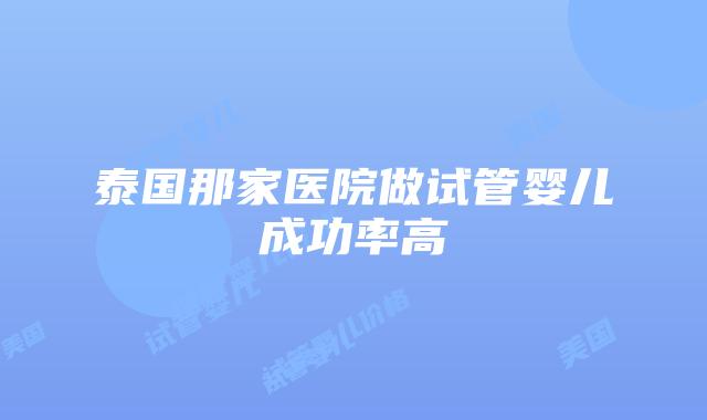 泰国那家医院做试管婴儿成功率高