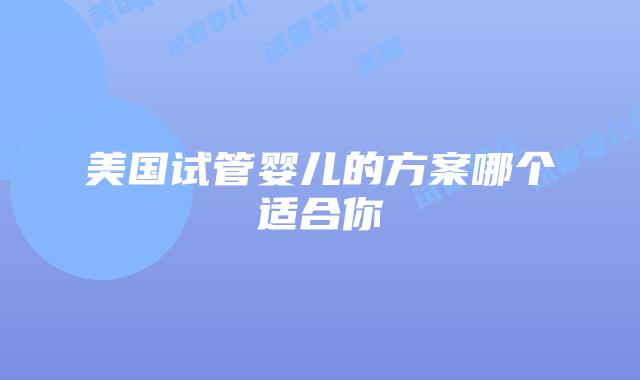 美国试管婴儿的方案哪个适合你