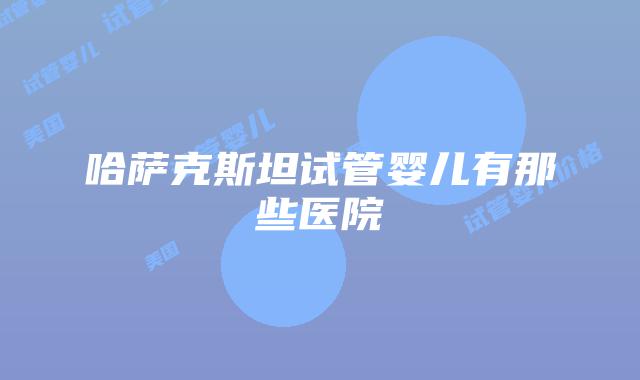 哈萨克斯坦试管婴儿有那些医院