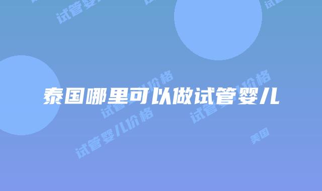 泰国哪里可以做试管婴儿