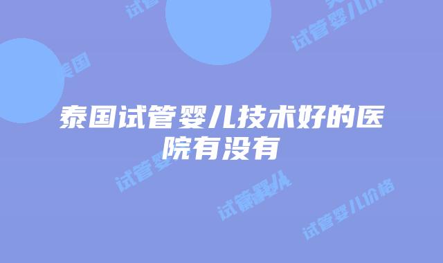 泰国试管婴儿技术好的医院有没有
