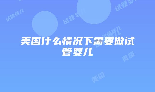 美国什么情况下需要做试管婴儿