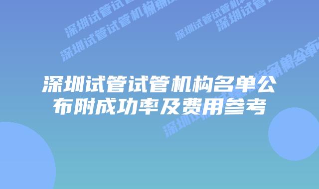 深圳试管试管机构名单公布附成功率及费用参考