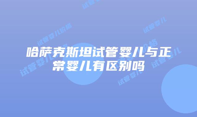 哈萨克斯坦试管婴儿与正常婴儿有区别吗