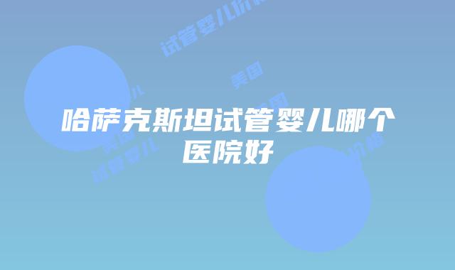 哈萨克斯坦试管婴儿哪个医院好