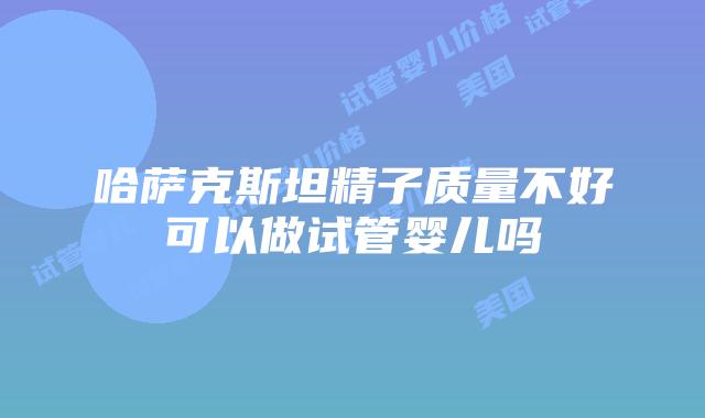 哈萨克斯坦精子质量不好可以做试管婴儿吗