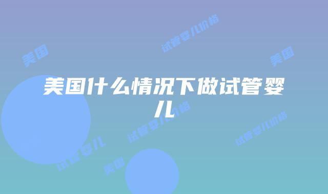 美国什么情况下做试管婴儿
