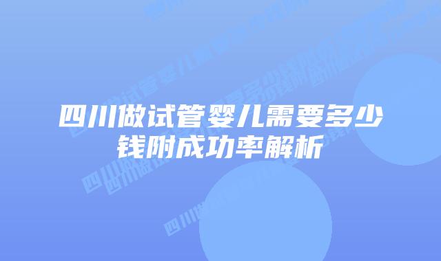 四川做试管婴儿需要多少钱附成功率解析