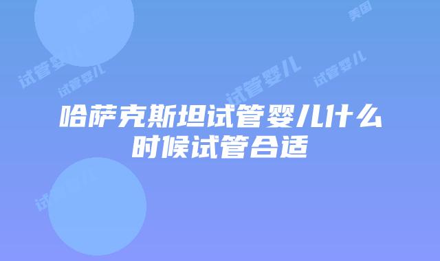 哈萨克斯坦试管婴儿什么时候试管合适