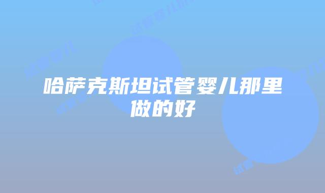 哈萨克斯坦试管婴儿那里做的好