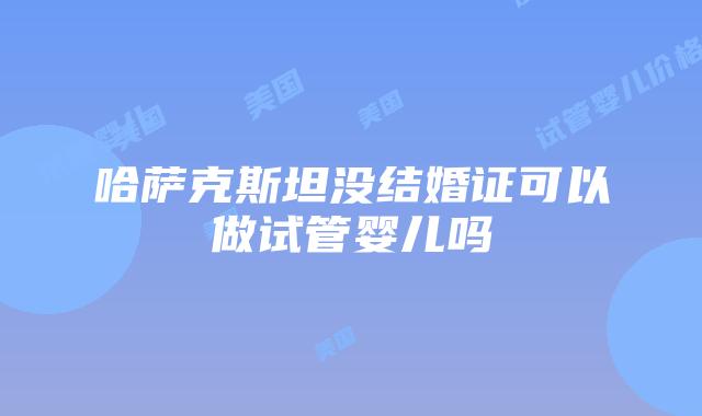 哈萨克斯坦没结婚证可以做试管婴儿吗
