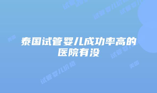 泰国试管婴儿成功率高的医院有没