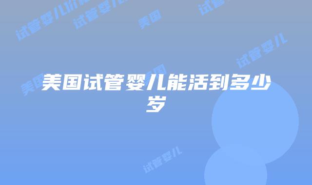 美国试管婴儿能活到多少岁