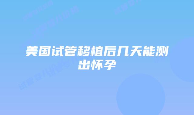 美国试管移植后几天能测出怀孕
