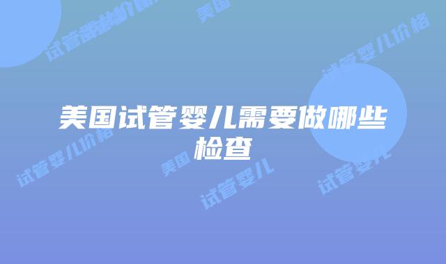 美国试管婴儿需要做哪些检查
